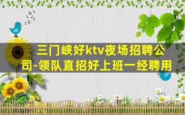 三门峡好ktv夜场招聘公司-领队直招好上班一经聘用