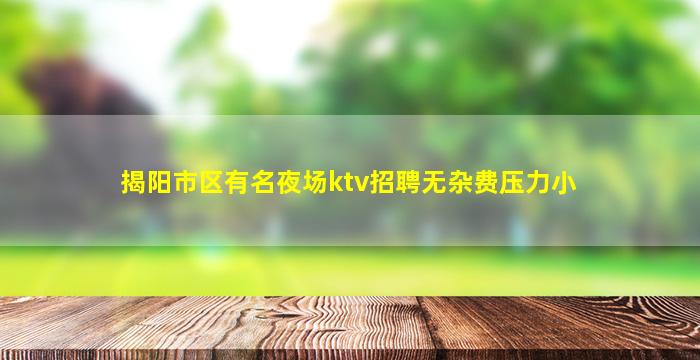 揭阳市区有名夜场ktv招聘无杂费压力小
